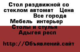 Стол раздвижной со стеклом автомат › Цена ­ 32 000 - Все города Мебель, интерьер » Столы и стулья   . Адыгея респ.